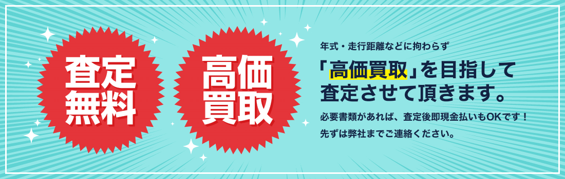 年式・走行距離などに拘わらず高価買取」を目指して査定させて頂きます。必要書類があれば、査定後即現金払いもOKです！先ずは弊社までご連絡ください。