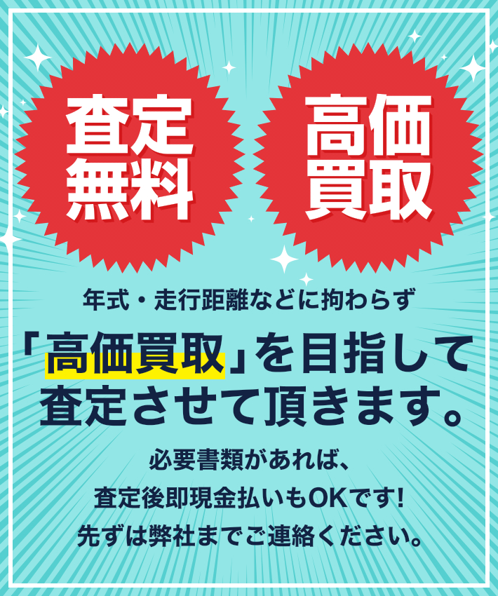 年式・走行距離などに拘わらず高価買取」を目指して査定させて頂きます。必要書類があれば、査定後即現金払いもOKです！先ずは弊社までご連絡ください。