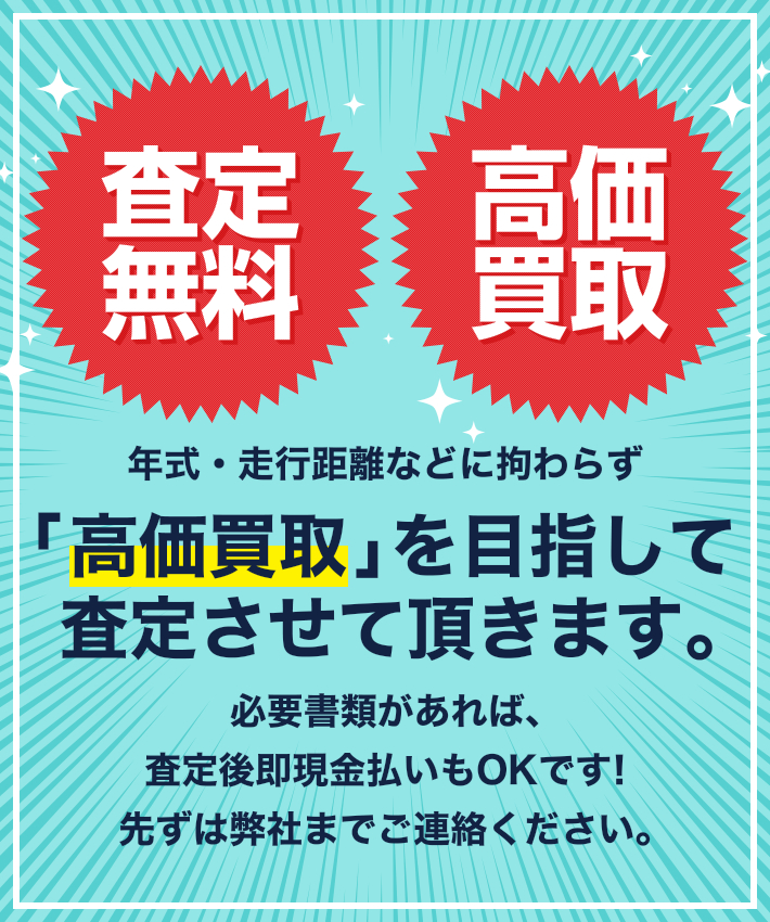 年式・走行距離などに拘わらず高価買取」を目指して査定させて頂きます。必要書類があれば、査定後即現金払いもOKです！先ずは弊社までご連絡ください。