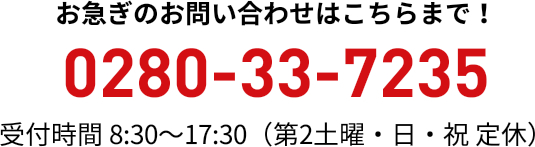 お急ぎのお問い合わせはこちらまで！ 0280-33-7235 受付時間 8:30〜17:30（日・祝休み）