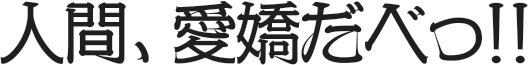 人間、愛嬌だべっ!!